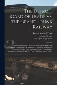 Produktbild: The Detroit Board of Trade Vs. the Grand Trunk Railway [microform]: Memorial of a Committee of the Detroit Board of Trade to the Special Committee of