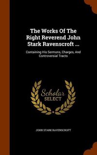 Produktbild: The Works Of The Right Reverend John Stark Ravenscroft ...: Containing His Sermons, Charges, And Controversial Tracts