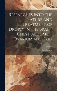 Produktbild: Researches Into the Nature and Treatment of Dropsy in the Brain, Chest, Abdomen, Ovarium and Skin