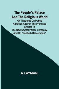 Produktbild: The People's Palace and the Religious World; or, thoughts on public agitation against the promised charter to the new Crystal Palace Company, and on "Sabbath desecration"