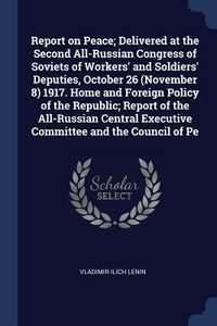 Produktbild: Report on Peace; Delivered at the Second All-Russian Congress of Soviets of Workers' and Soldiers' Deputies, October 26 (November 8) 1917. Home and Foreign Policy of the Republic; Report of the All-Russian Central Executive Committee and the Council of Pe