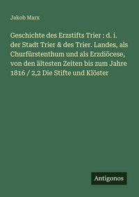 Produktbild: Geschichte des Erzstifts Trier : d. i. der Stadt Trier & des Trier. Landes, als Churf&uuml;rstenthum und als Erzdi&ouml;cese, von den &auml;ltesten Zeiten bis zum Ja