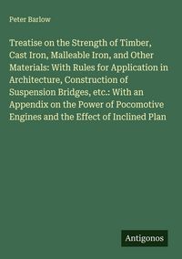 Produktbild: Treatise on the Strength of Timber, Cast Iron, Malleable Iron, and Other Materials: With Rules for Application in Architecture, Construction of Suspen