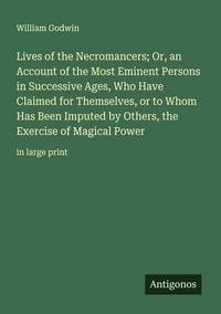 Produktbild: Lives of the Necromancers; Or, an Account of the Most Eminent Persons in Successive Ages, Who Have Claimed for Themselves, or to Whom Has Been Imputed