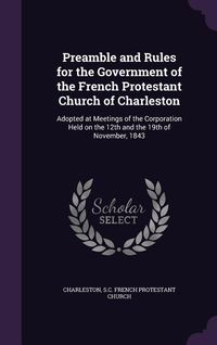 Produktbild: Preamble and Rules for the Government of the French Protestant Church of Charleston: Adopted at Meetings of the Corporation Held on the 12th and the 1