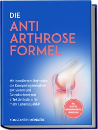 Produktbild: Die Anti Arthrose Formel: Mit bew&auml;hrten Methoden die Knorpelregeneration aktivie