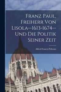 Produktbild: Franz Paul, Freiherr Von Lisola--1613-1674--Und Die Politik Seiner Zeit