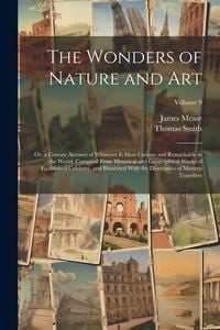 Produktbild: The Wonders of Nature and Art: Or, a Concise Account of Whatever Is Most Curious and Remarkable in the World; Compiled From Historical and Geographic