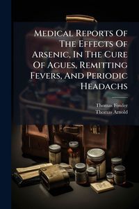 Produktbild: Medical Reports Of The Effects Of Arsenic, In The Cure Of Agues, Remitting Fevers, And Periodic Headachs
