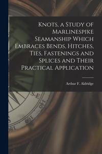 Produktbild: Knots, a Study of Marlinespike Seamanship Which Embraces Bends, Hitches, Ties, Fastenings and Splices and Their Practical Application