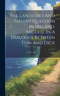 Produktbild: The Landlord And Tenant Question In Ireland, Argued, In A Dialogue Between Tom And Dick