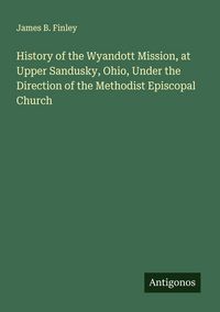 Produktbild: History of the Wyandott Mission, at Upper Sandusky, Ohio, Under the Direction of the Methodist Episcopal Church