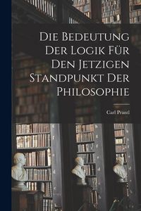 Produktbild: Die Bedeutung der Logik f&uuml;r den jetzigen Standpunkt der Philosophie