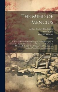 Produktbild: The Mind of Mencius; or, Political Economy Founded Upon Moral Philosophy. A Systematic Digest of the Doctrines of the Chinese Philosopher Mencius, B. C. 325. The Original Text Classified and Translated With Notes and Explanations