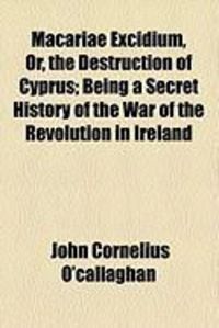 Produktbild: Macariae Excidium, Or, the Destruction of Cyprus; Being a Secret History of the War of the Revolution in Ireland