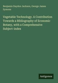 Produktbild: Vegetable Technology. A Contribution Towards a Bibliography of Economic Botany, with a Comprehensive Subject-index