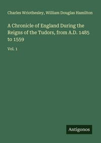 Produktbild: A Chronicle of England During the Reigns of the Tudors, from A.D. 1485 to 1559