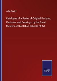 Produktbild: Catalogue of a Series of Original Designs, Cartoons, and Drawings, by the Great Masters of the Italian Schools of Art