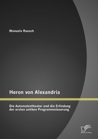 Produktbild: Heron von Alexandria: Die Automatentheater und die Erfindung der ersten antiken Programmsteuerung