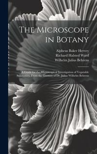 Produktbild: The Microscope in Botany: A Guide for the Microscopical Investigation of Vegatable Substances. From the German of Dr. Julius Wilhelm Behrens