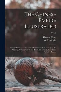 Produktbild: The Chinese Empire Illustrated: Being a Series of Views From Original Sketches, Displaying the Scenery, Architecture, Social Habits Etc. of That Ancie