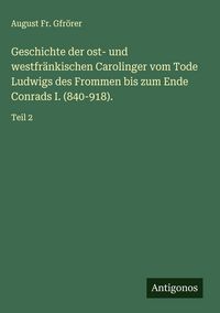 Produktbild: Geschichte der ost- und westfr&auml;nkischen Carolinger vom Tode Ludwigs des Frommen bis zum Ende Conrads I. (840-918).
