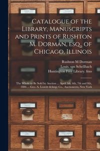 Produktbild: Catalogue of the Library, Manuscripts and Prints of Rushton M. Dorman, Esq., of Chicago, Illinois: the Whole to Be Sold by Auction ... April 5th, 6th,