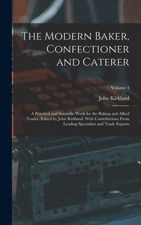 Produktbild: The Modern Baker, Confectioner and Caterer; a Practical and Scientific Work for the Baking and Allied Trades. Edited by John Kirkland. With Contributi