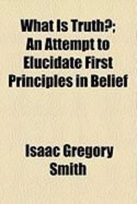 Produktbild: What Is Truth?; An Attempt to Elucidate First Principles in Belief