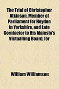 Produktbild: The Trial of Christopher Atkinson, Member of Parliament for Heydon in Yorkshire, and Late Cornfactor to His Majesty's Victualling Board, for