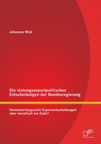 Produktbild: Die r&uuml;stungsexportpolitischen Entscheidungen der Bundesregierung: Verantwortungsvolle Exportentscheidungen oder moralisch am Ende?