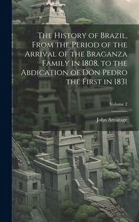 Produktbild: The History of Brazil, From the Period of the Arrival of the Braganza Family in 1808, to the Abdication of Don Pedro the First in 1831; Volume 2