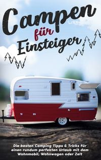 Produktbild: Campen f&uuml;r Einsteiger: Die besten Camping Tipps & Tricks f&uuml;r einen rundum perfekten Urlaub mit dem Wohnmobil, Wohnwagen oder Zelt