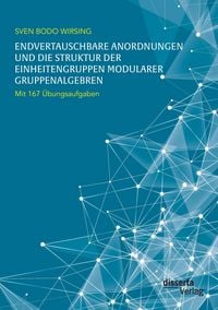 Produktbild: Endvertauschbare Anordnungen und die Struktur der Einheitengruppen modularer Gruppenalgebren; mit 167 &Uuml;bungsaufgaben