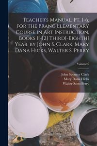 Produktbild: Teacher's Manual, pt. 1-6, for The Prang Elementary Course in art Instruction, Books 1[-12] Third[-eighth] Year, by John S. Clark, Mary Dana Hicks, Wa