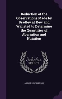 Produktbild: Reduction of the Observations Made by Bradley at Kew and Wansted to Determine the Quantities of Aberration and Nutation