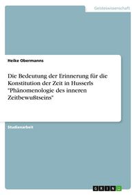 Produktbild: Die Bedeutung der Erinnerung f&uuml;r die Konstitution der Zeit in Husserls "Ph&auml;nomenologie des inneren Zeitbewu&szlig;tseins"