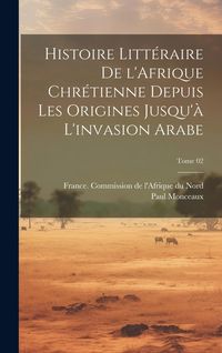 Produktbild: Histoire litt&eacute;raire de l'Afrique chr&eacute;tienne depuis les origines jusqu'&agrave; l'invasion arabe; Tome 02