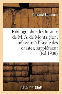 Produktbild: Bibliographie Des Travaux de M. A. de Montaiglon, Professeur &Agrave; l'&Eacute;cole Des Chartes: Suppl&eacute;ment