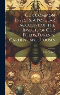 Produktbild: Our Common Insects. A Popular Account of the Insects of Our Fields, Forests, Gardens and Houses