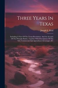Produktbild: Three Years In Texas: Including A View Of The Texan Revolution, And An Account Of The Principle Battles, Together With Descriptions Of The S
