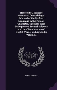 Produktbild: Hossfeld's Japanese Grammar, Comprising a Manual of the Spoken Language in the Roman Character, Together With Dialogues on Several Subjects and two Vocabularies of Useful Words; and Appendix Volume 1