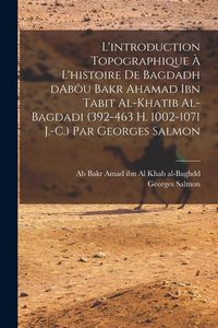 Produktbild: L'introduction topographique &agrave; l'histoire de Bagdadh dAb&ocirc;u Bakr Ahamad ibn Tabit al-Khatib al-Bagdadi (392-463 H. 1002-1071 J.-C.) Par Georges Salmon