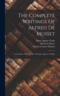 Produktbild: The Complete Writings Of Alfred De Musset: Lorenzaccio. The Chandler. Prudence Spurns A Wager