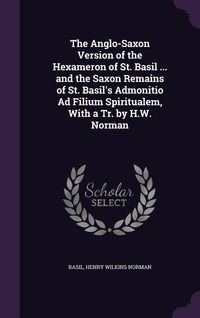 Produktbild: The Anglo-Saxon Version of the Hexameron of St. Basil ... and the Saxon Remains of St. Basil's Admonitio Ad Filium Spiritualem, With a Tr. by H.W. Nor