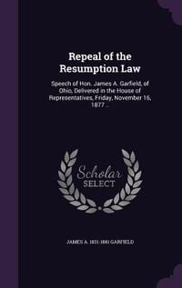 Produktbild: Repeal of the Resumption Law: Speech of Hon. James A. Garfield, of Ohio, Delivered in the House of Representatives, Friday, November 16, 1877 ..