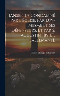 Produktbild: Jansenius Condamn&eacute; Par L'&eacute;glise, Par Luy-Mesme Et Ses D&eacute;fenseurs, Et Par S. Augustin [By J.T. Lallemant].