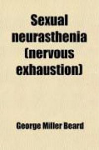 Produktbild: Sexual Neurasthenia (Nervous Exhaustion); Its Hygiene, Causes, Symptoms and Treatment, with a Chapter on Diet for the Nervous