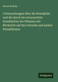 Produktbild: Untersuchungen &uuml;ber die Brandpilze und die durch sie verursachten Krankheiten der Pflanzen mit R&uuml;cksicht auf das Getreide und andere Nutzpflanzen
