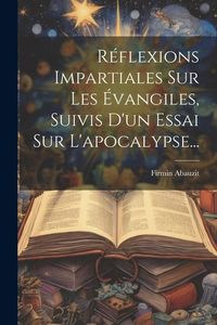 Produktbild: R&eacute;flexions Impartiales Sur Les &Eacute;vangiles, Suivis D'un Essai Sur L'apocalypse...